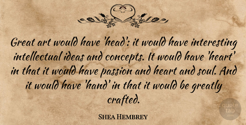 Shea Hembrey Quote About Art, Great, Greatly, Heart, Ideas: Great Art Would Have Head...