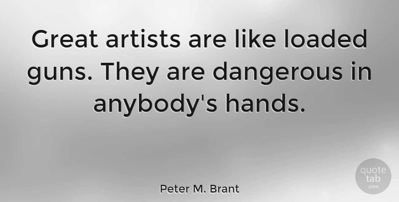 Peter M. Brant Quote About Gun, Artist, Hands: Great Artists Are Like Loaded...