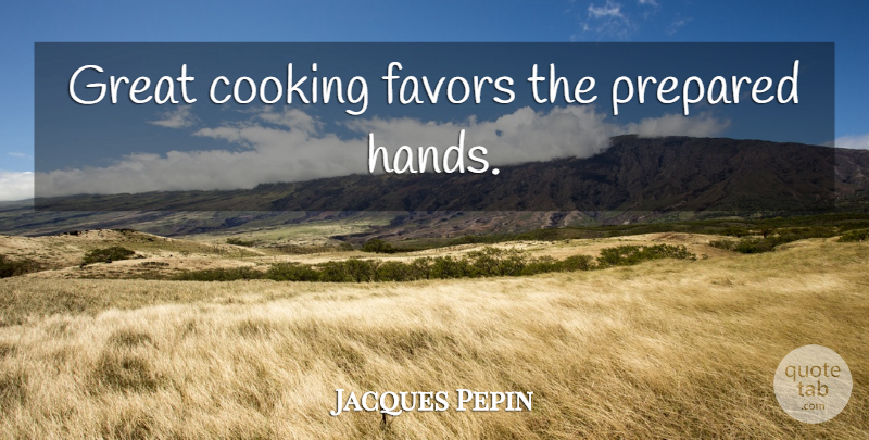 Jacques Pepin Quote About Hands, Cooking, Favors: Great Cooking Favors The Prepared...