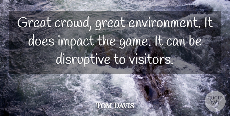 Tom Davis Quote About Disruptive, Great, Impact: Great Crowd Great Environment It...