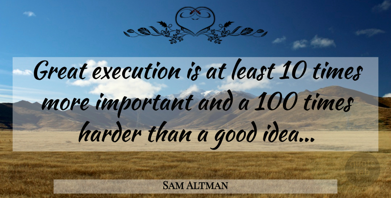 Sam Altman Quote About Ideas, Important, Execution: Great Execution Is At Least...