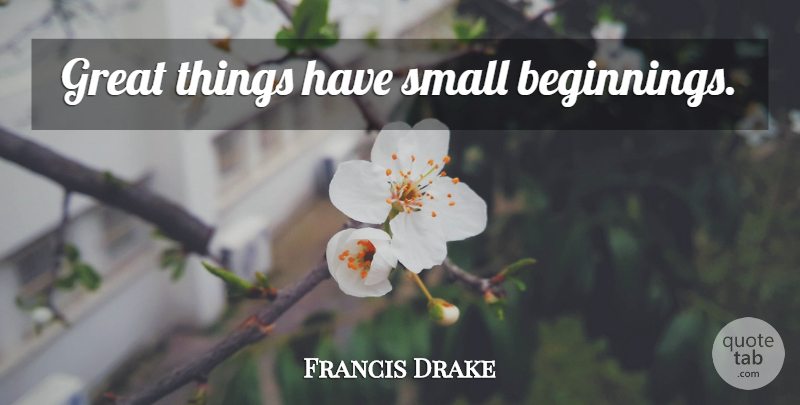 Francis Drake Quote About Life, Great Things, Small Beginnings: Great Things Have Small Beginnings...
