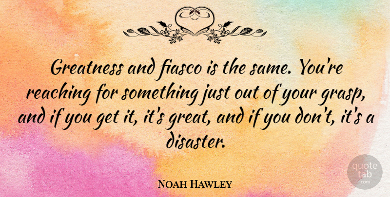 Noah Hawley Quote About Fiasco, Great, Reaching: Greatness And Fiasco Is The...