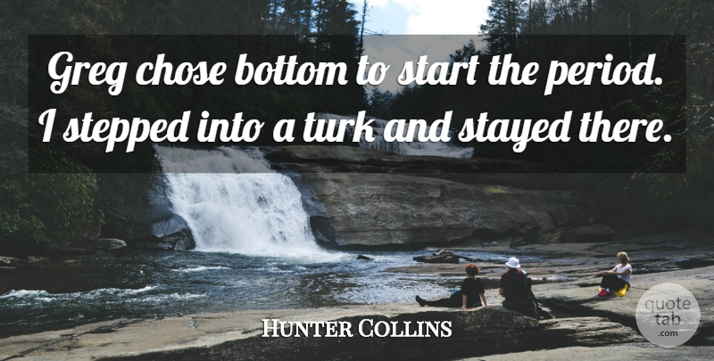 Hunter Collins Quote About Bottom, Chose, Start, Stayed, Stepped: Greg Chose Bottom To Start...