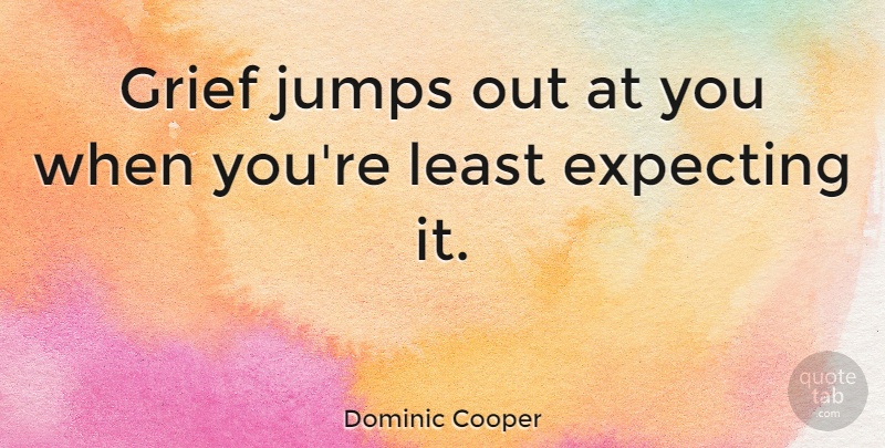 Dominic Cooper Quote About Grief, Expecting, Least Expecting: Grief Jumps Out At You...