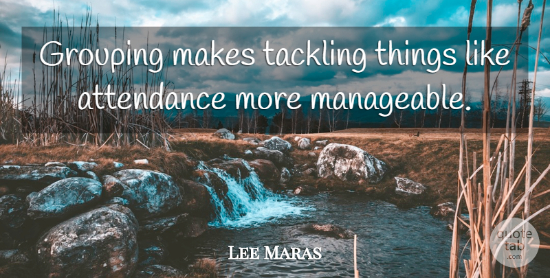 Lee Maras Quote About Attendance, Grouping, Tackling: Grouping Makes Tackling Things Like...