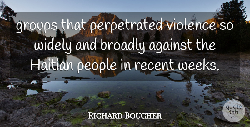 Richard Boucher Quote About Against, Groups, Haitian, People, Recent: Groups That Perpetrated Violence So...