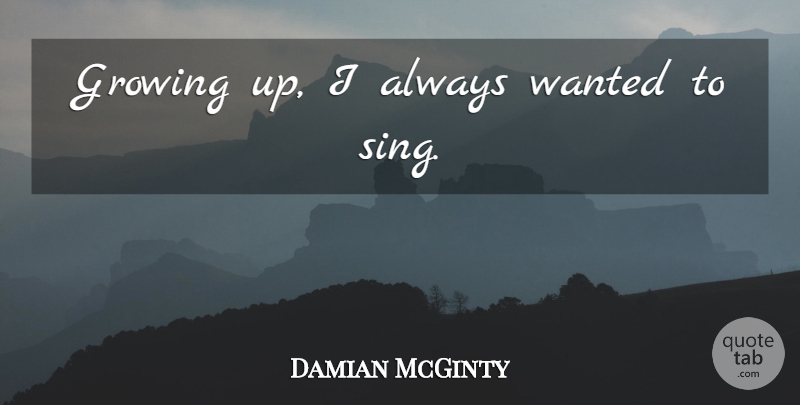 Damian McGinty Quote About Growing Up, Growing, Wanted: Growing Up I Always Wanted...