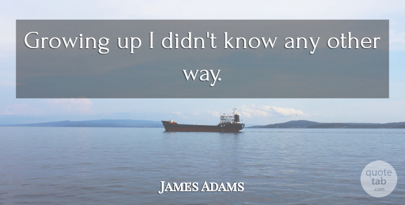 James Adams Quote About Growing: Growing Up I Didnt Know...