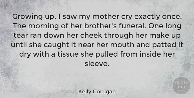 Kelly Corrigan Quote About Caught, Cheek, Cry, Dry, Exactly: Growing Up I Saw My...