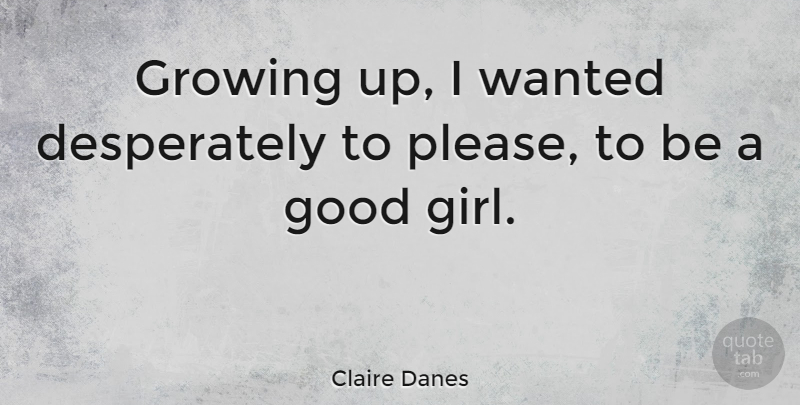 Claire Danes Quote About Inspirational, Girl, Growing Up: Growing Up I Wanted Desperately...