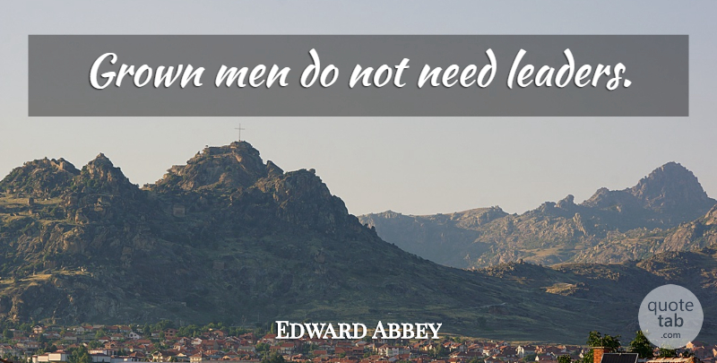 Edward Abbey Quote About Leadership, Men, Maturity: Grown Men Do Not Need...