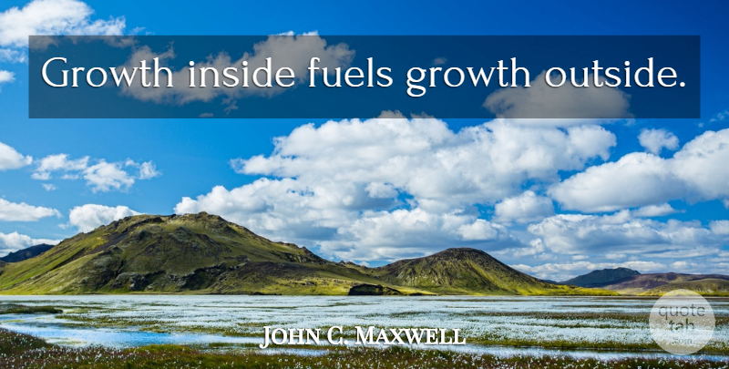 John C. Maxwell Quote About Inspirational, Leadership, Growth: Growth Inside Fuels Growth Outside...