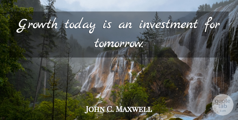 John C. Maxwell Quote About Growth, Today, Tomorrow: Growth Today Is An Investment...