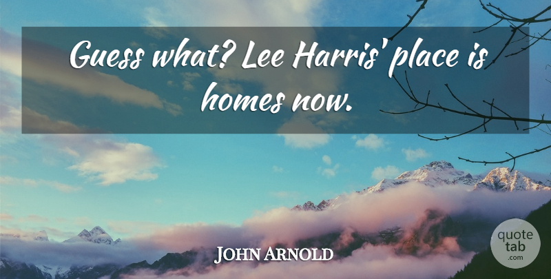 John Arnold Quote About Guess, Homes, Lee: Guess What Lee Harris Place...