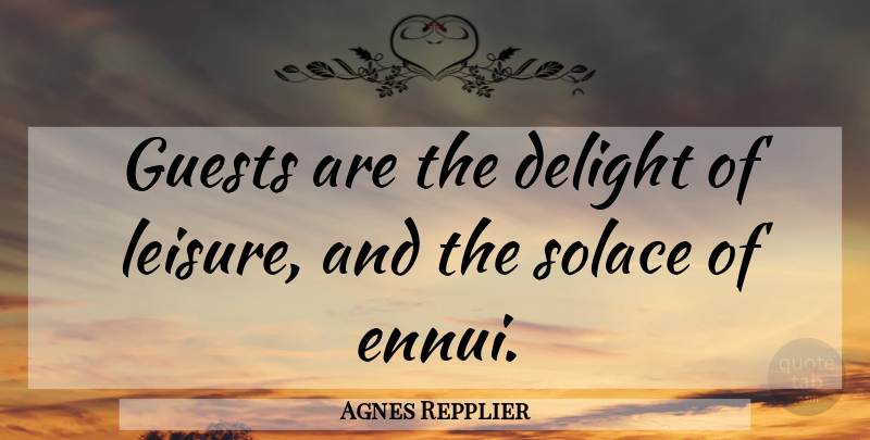 Agnes Repplier Quote About Delight, Guests, Leisure: Guests Are The Delight Of...