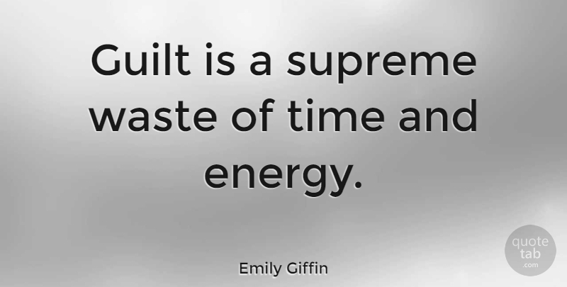 Emily Giffin Quote About Guilt, Energy, Waste: Guilt Is A Supreme Waste...