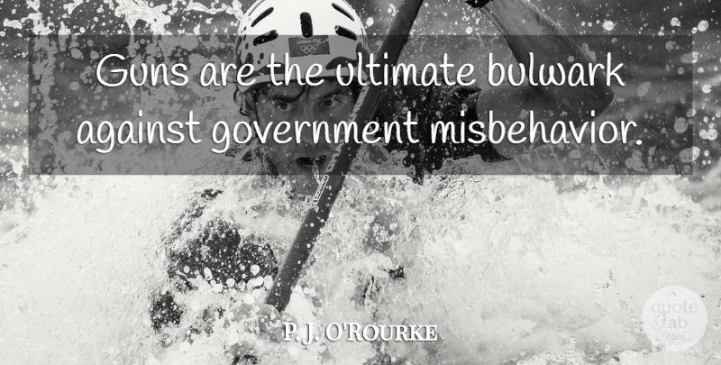 P. J. O'Rourke Quote About Government, Ultimate: Guns Are The Ultimate Bulwark...