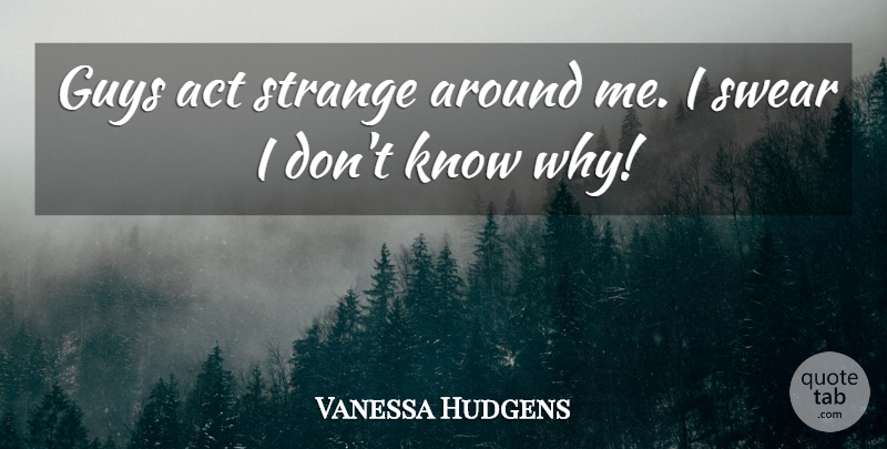 Vanessa Hudgens Quote About Guy, Strange, Swear: Guys Act Strange Around Me...