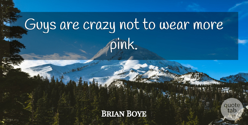 Brian Boye Quote About Crazy, Guys, Wear: Guys Are Crazy Not To...