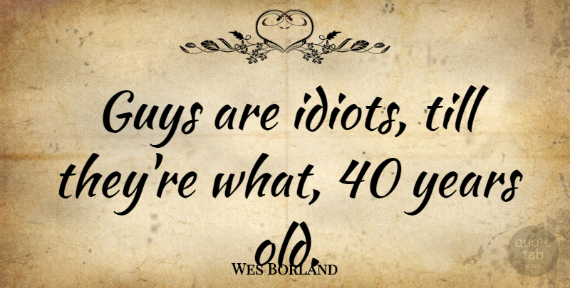 Wes Borland Quote About Years, Guy, 40th Birthday: Guys Are Idiots Till Theyre...