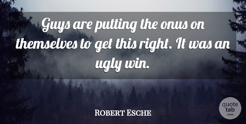 Robert Esche Quote About Guys, Putting, Themselves, Ugly: Guys Are Putting The Onus...