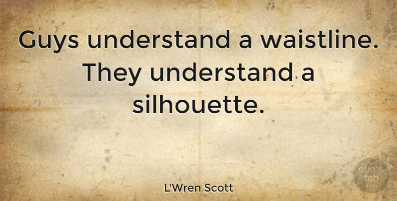 L'Wren Scott Quote About Guy, Silhouettes: Guys Understand A Waistline They...