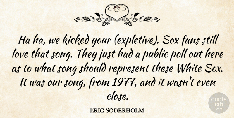 Eric Soderholm Quote About Fans, Kicked, Love, Poll, Public: Ha Ha We Kicked Your...
