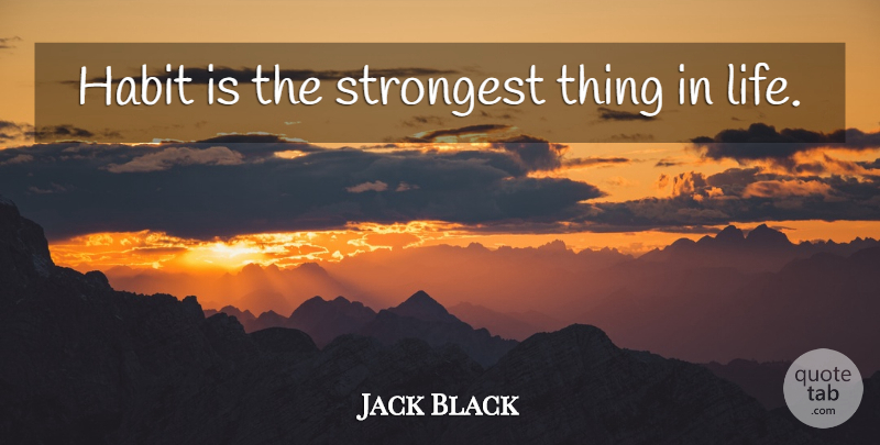 Jack Black Quote About Things In Life, Habit, Strongest: Habit Is The Strongest Thing...