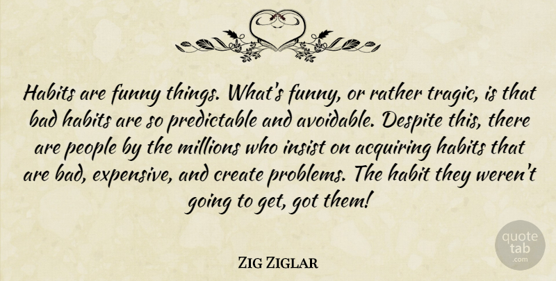 Zig Ziglar Quote About Funny Things, People, Problem: Habits Are Funny Things Whats...
