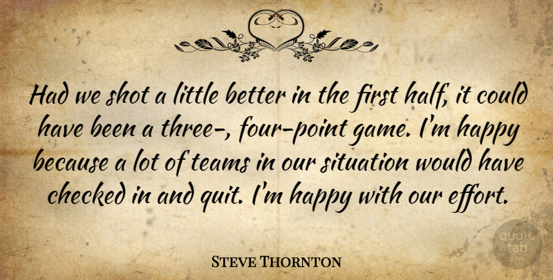Steve Thornton Quote About Checked, Happy, Shot, Situation, Teams: Had We Shot A Little...