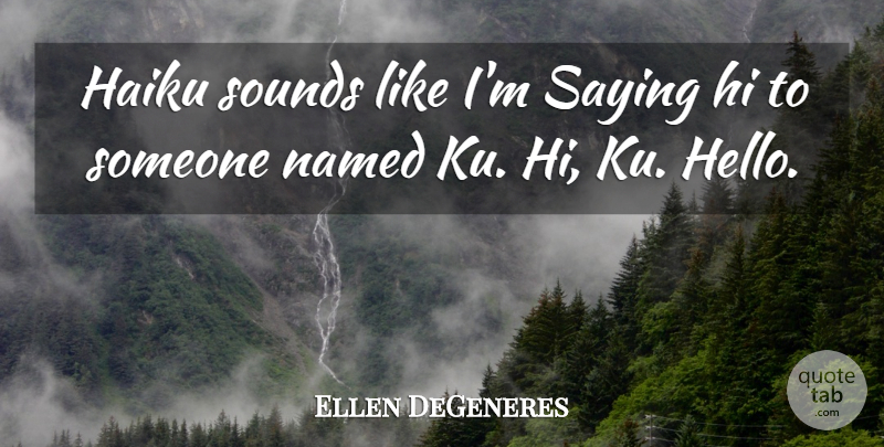 Ellen DeGeneres Quote About Sound, Hello, Saying Hi: Haiku Sounds Like Im Saying...