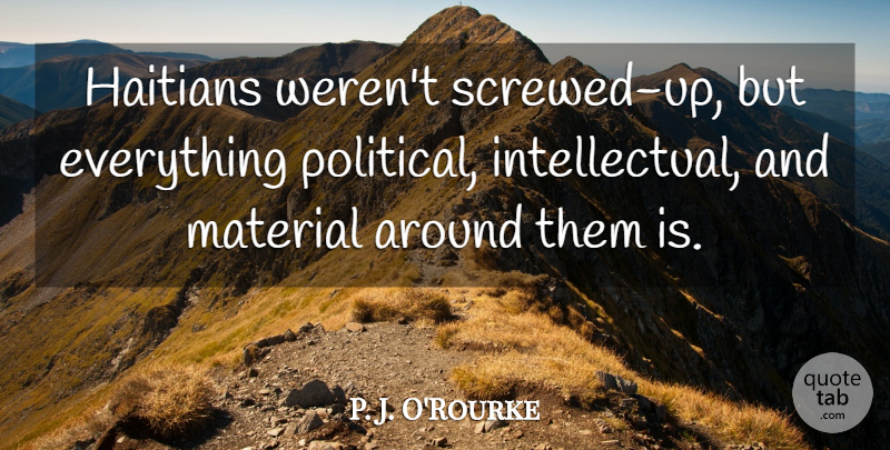 P. J. O'Rourke Quote About Political, Intellectual, Screwed Up: Haitians Werent Screwed Up But...