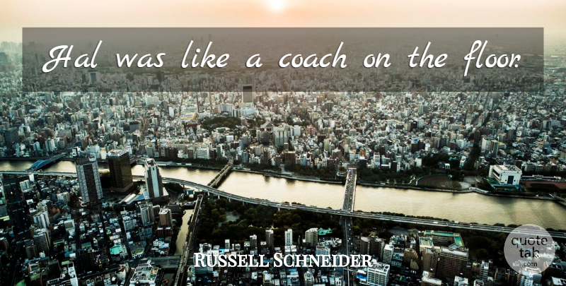 Russell Schneider Quote About Coach, Hal: Hal Was Like A Coach...