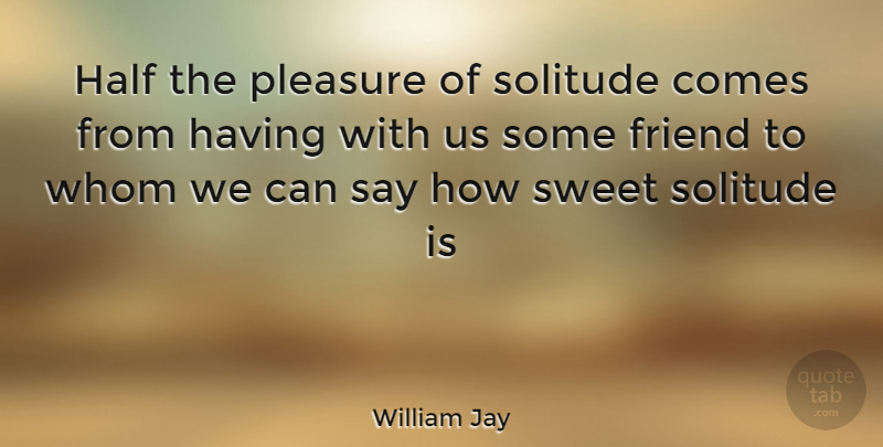 William Jay Quote About Friend, Half, Pleasure, Solitude, Sweet: Half The Pleasure Of Solitude...