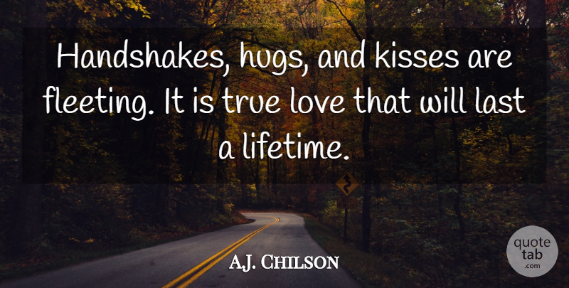 A.J. Chilson Quote About Kisses, Last, Love, True: Handshakes Hugs And Kisses Are...