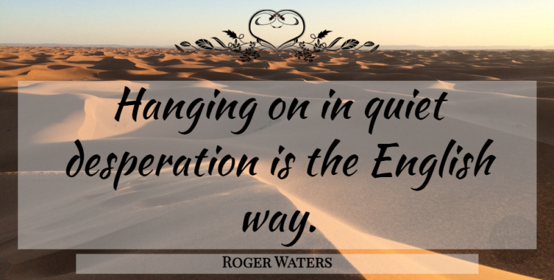 Roger Waters Quote About Hanging On, Way, Quiet: Hanging On In Quiet Desperation...
