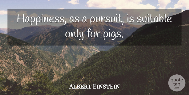 Albert Einstein Quote About Pigs, Pursuit, Suitable: Happiness As A Pursuit Is...