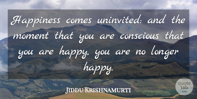 Jiddu Krishnamurti Quote About Moments, Conscious, Uninvited: Happiness Comes Uninvited And The...