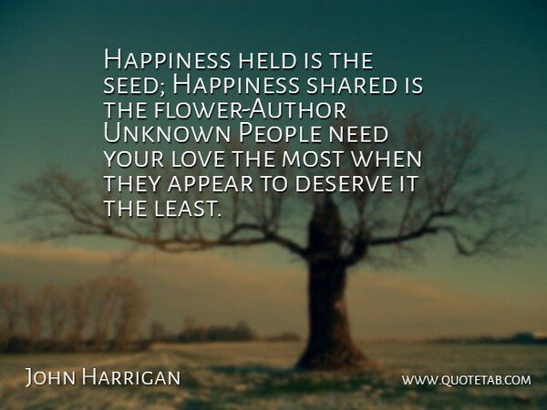 John Harrigan Quote About Appear, Deserve, Happiness, Held, Love: Happiness Held Is The Seed...