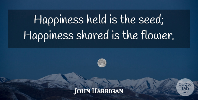 John Harrigan Quote About Happiness, Held, Shared: Happiness Held Is The Seed...