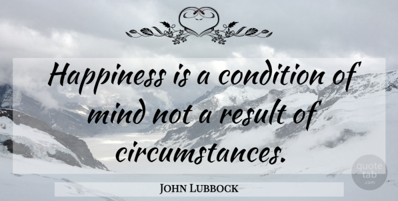 John Lubbock Quote About Mind, Results, Circumstances: Happiness Is A Condition Of...