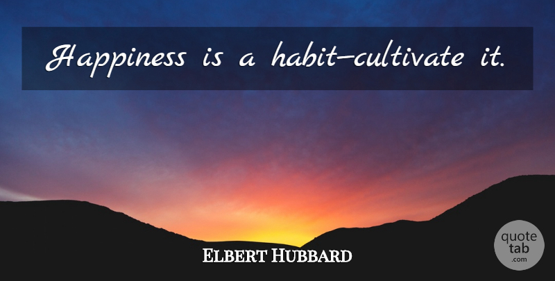 Elbert Hubbard Quote About Happiness, Positive Thinking, Stay Positive: Happiness Is A Habitcultivate It...
