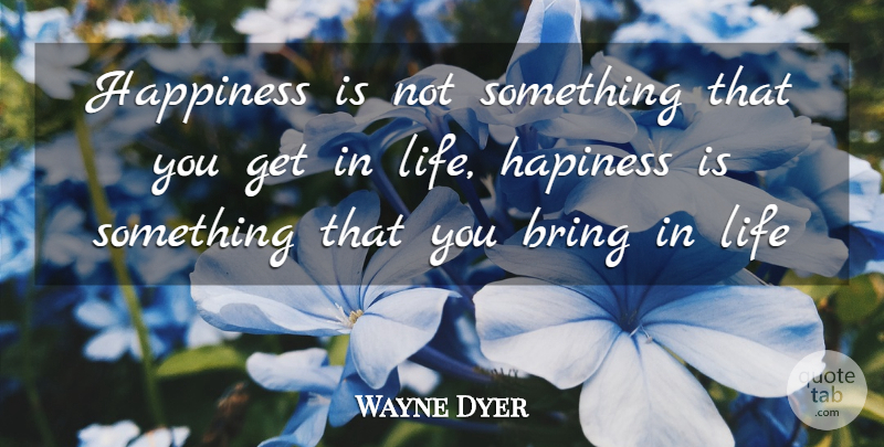 Wayne Dyer Quote About Happy Life, Happy Thoughts: Happiness Is Not Something That...