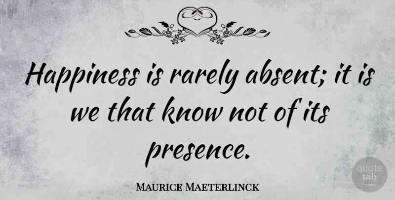 Maurice Maeterlinck Quote About Absent, Knows: Happiness Is Rarely Absent It...