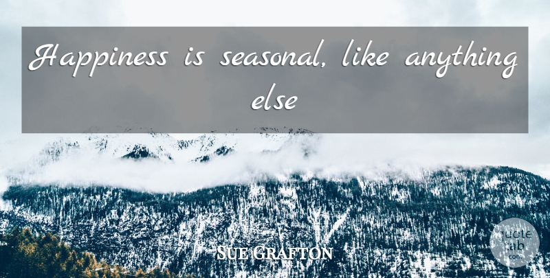 Sue Grafton Quote About Happiness: Happiness Is Seasonal Like Anything...