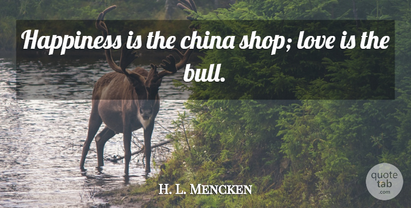 H. L. Mencken Quote About Love, Anniversary, Bulls: Happiness Is The China Shop...