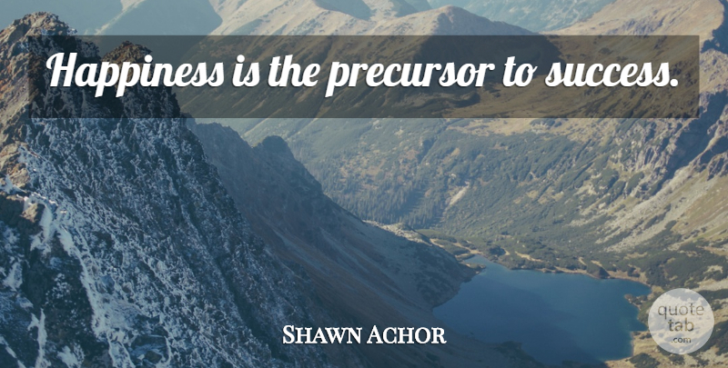 Shawn Achor Quote About Precursor: Happiness Is The Precursor To...