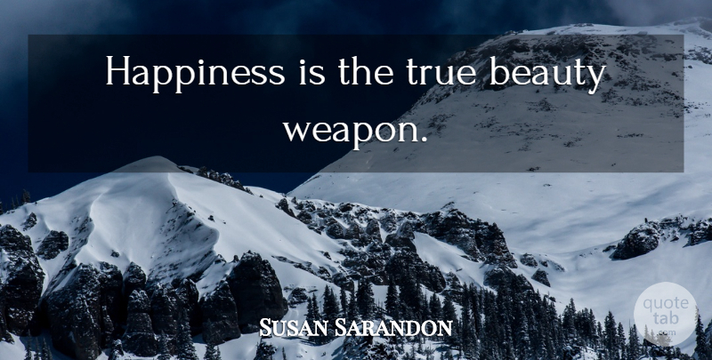 Susan Sarandon Quote About Happiness, True Beauty, Weapons: Happiness Is The True Beauty...