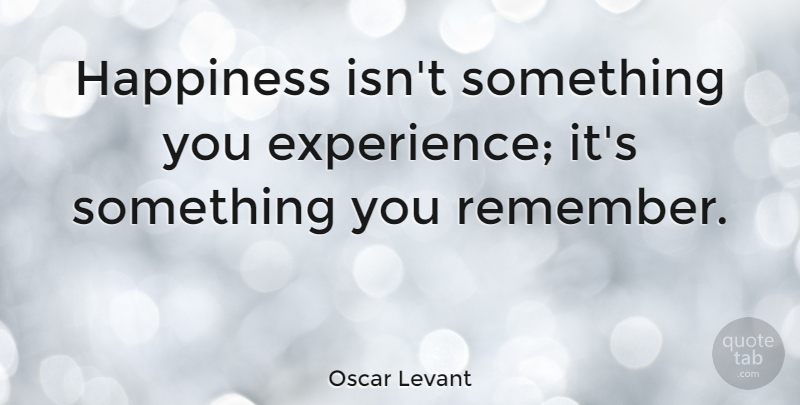 Oscar Levant Quote About Inspirational, Happiness, Memories: Happiness Isnt Something You Experience...